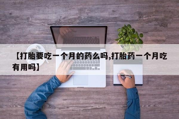 堕胎药微信【打胎要吃一个月的药么吗,打胎药一个月吃有用吗】