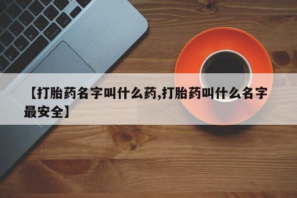 堕胎药微信【打胎药名字叫什么药,打胎药叫什么名字 最安全】