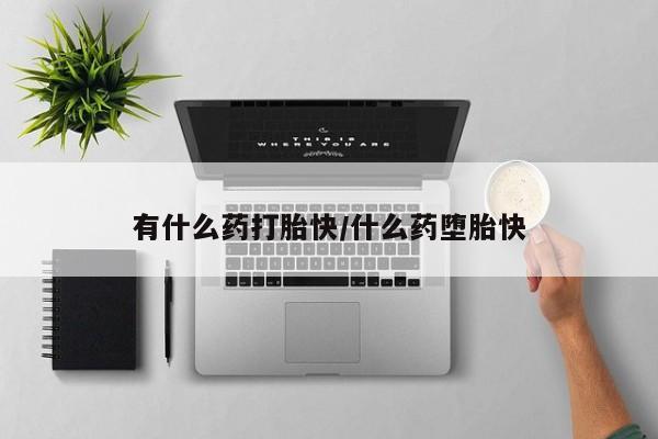 堕胎药微信有什么药打胎快/什么药堕胎快