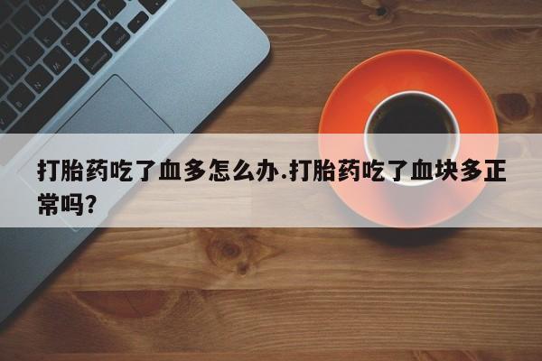 堕胎药微信打胎药吃了血多怎么办.打胎药吃了血块多正常吗？