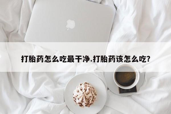 堕胎药微信打胎药怎么吃最干净.打胎药该怎么吃？