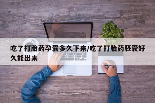 堕胎药微信吃了打胎药孕囊多久下来/吃了打胎药胚囊好久能出来