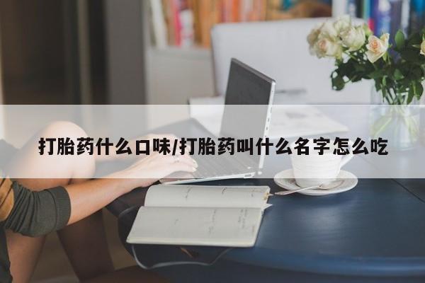堕胎药微信打胎药什么口味/打胎药叫什么名字怎么吃