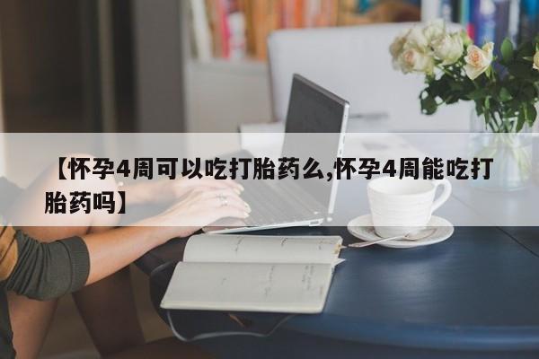 堕胎药微信【怀孕4周可以吃打胎药么,怀孕4周能吃打胎药吗】