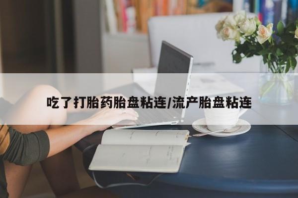 堕胎药微信吃了打胎药胎盘粘连/流产胎盘粘连