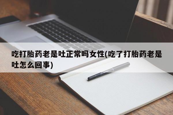 堕胎药微信吃打胎药老是吐正常吗女性(吃了打胎药老是吐怎么回事)