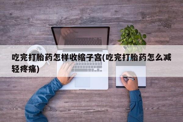 堕胎药微信吃完打胎药怎样收缩子宫(吃完打胎药怎么减轻疼痛)