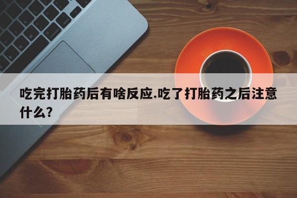 堕胎药微信吃完打胎药后有啥反应.吃了打胎药之后注意什么？
