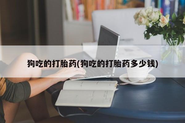 堕胎药微信狗吃的打胎药(狗吃的打胎药多少钱)