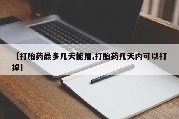堕胎药微信【打胎药最多几天能用,打胎药几天内可以打掉】
