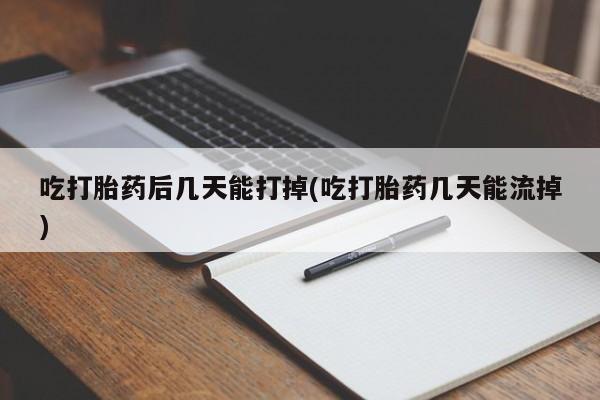 堕胎药微信吃打胎药后几天能打掉(吃打胎药几天能流掉)