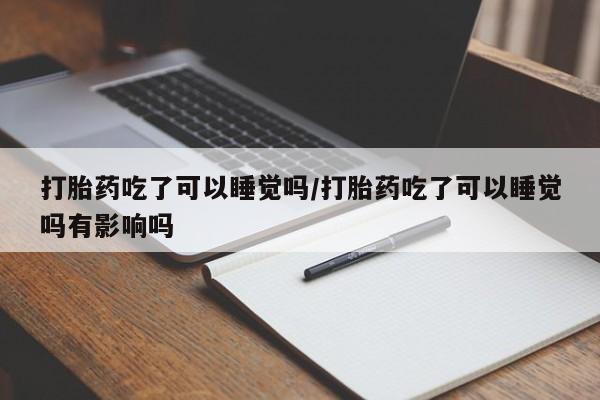 堕胎药微信打胎药吃了可以睡觉吗/打胎药吃了可以睡觉吗有影响吗
