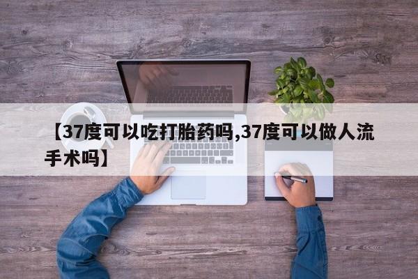 堕胎药微信【37度可以吃打胎药吗,37度可以做人流手术吗】