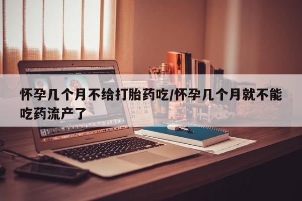 堕胎药微信怀孕几个月不给打胎药吃/怀孕几个月就不能吃药流产了