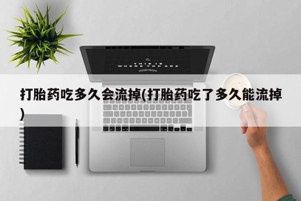 堕胎药微信打胎药吃多久会流掉(打胎药吃了多久能流掉)