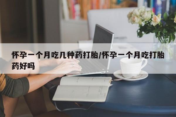 堕胎药微信怀孕一个月吃几种药打胎/怀孕一个月吃打胎药好吗
