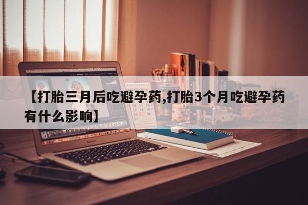 堕胎药微信【打胎三月后吃避孕药,打胎3个月吃避孕药有什么影响】