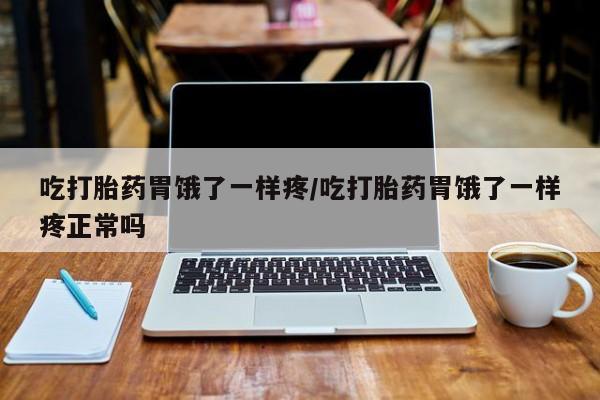 堕胎药微信吃打胎药胃饿了一样疼/吃打胎药胃饿了一样疼正常吗