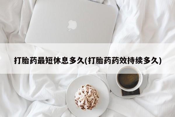 堕胎药微信打胎药最短休息多久(打胎药药效持续多久)