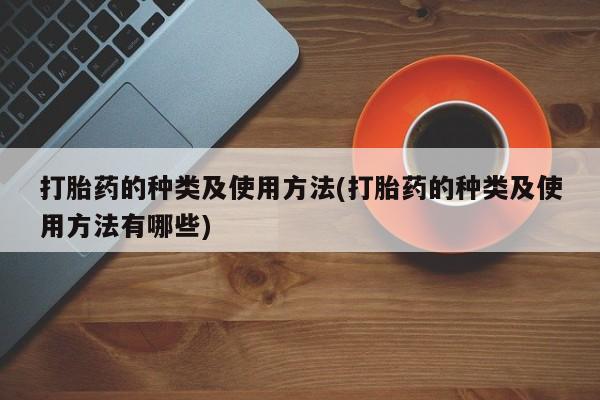 堕胎药微信打胎药的种类及使用方法(打胎药的种类及使用方法有哪些)