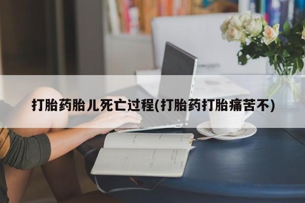 堕胎药微信打胎药胎儿死亡过程(打胎药打胎痛苦不)