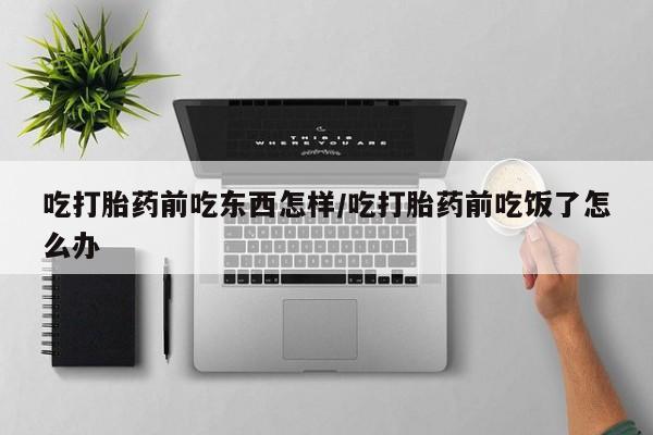 堕胎药微信吃打胎药前吃东西怎样/吃打胎药前吃饭了怎么办