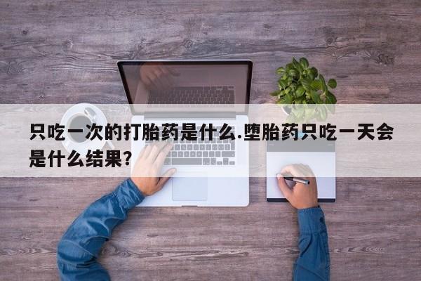 堕胎药微信只吃一次的打胎药是什么.堕胎药只吃一天会是什么结果？