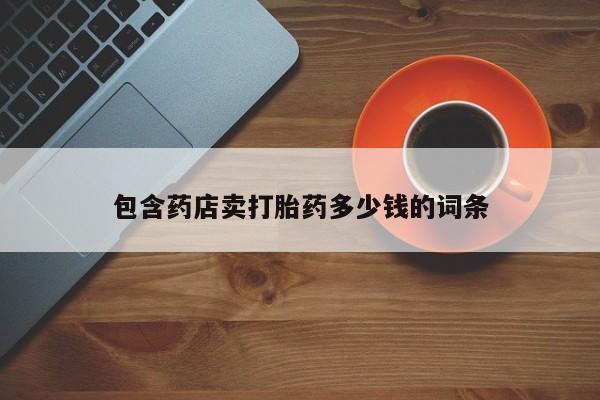 堕胎药微信包含药店卖打胎药多少钱的词条