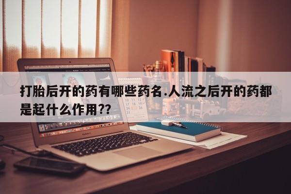 堕胎药微信打胎后开的药有哪些药名.人流之后开的药都是起什么作用?？
