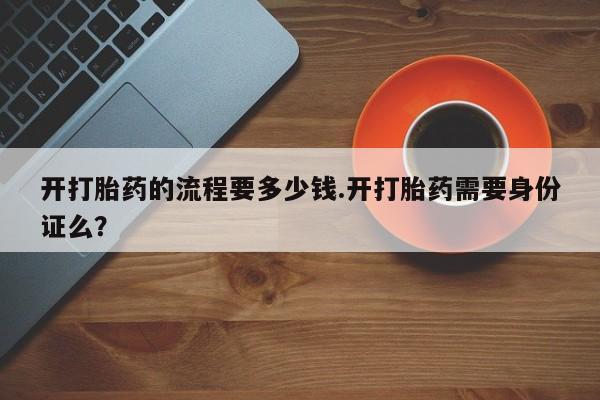 堕胎药微信开打胎药的流程要多少钱.开打胎药需要身份证么？