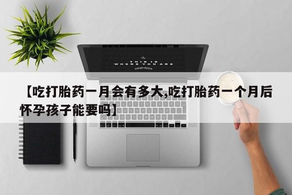 堕胎药微信【吃打胎药一月会有多大,吃打胎药一个月后怀孕孩子能要吗】