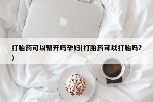 堕胎药微信打胎药可以帮开吗孕妇(打胎药可以打胎吗?)