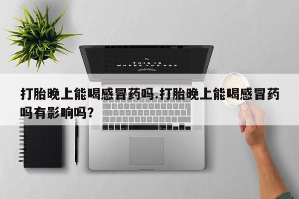 堕胎药微信打胎晚上能喝感冒药吗.打胎晚上能喝感冒药吗有影响吗？