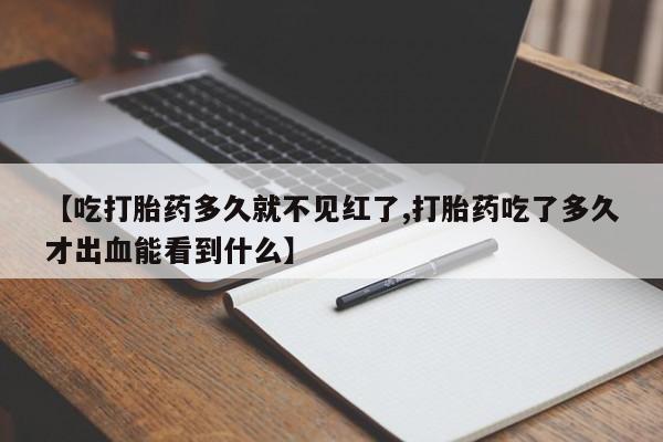 堕胎药微信【吃打胎药多久就不见红了,打胎药吃了多久才出血能看到什么】