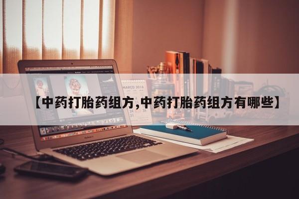 堕胎药微信【中药打胎药组方,中药打胎药组方有哪些】