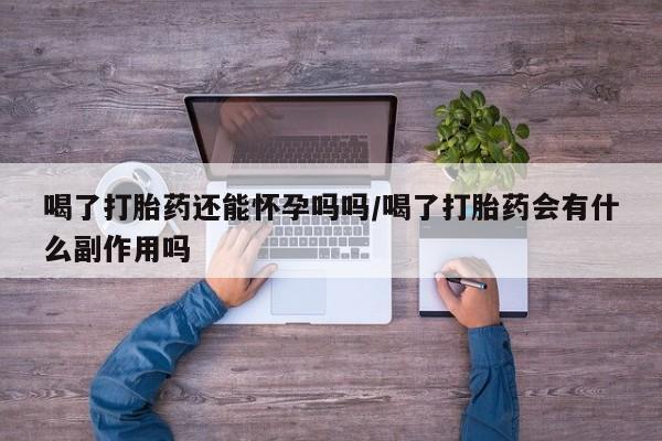 堕胎药微信喝了打胎药还能怀孕吗吗/喝了打胎药会有什么副作用吗