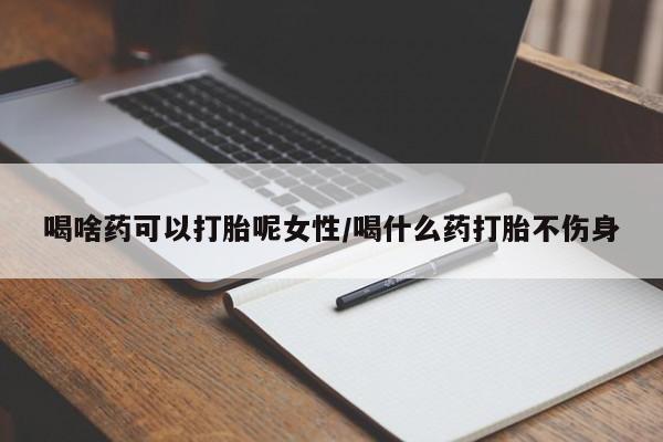 堕胎药微信喝啥药可以打胎呢女性/喝什么药打胎不伤身