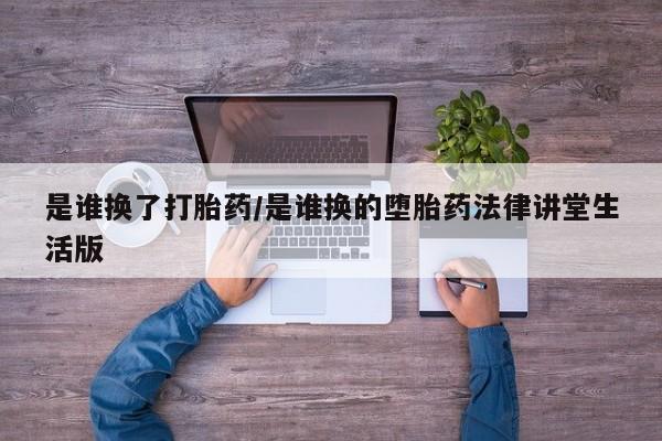 堕胎药微信是谁换了打胎药/是谁换的堕胎药法律讲堂生活版