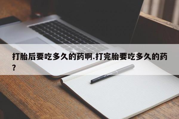 堕胎药微信打胎后要吃多久的药啊.打完胎要吃多久的药？