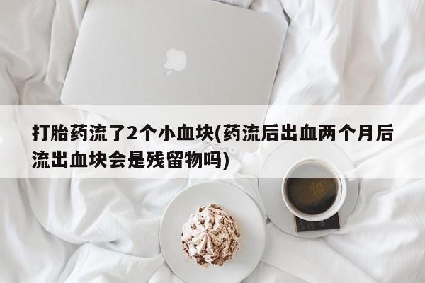 堕胎药微信打胎药流了2个小血块(药流后出血两个月后流出血块会是残留物吗)