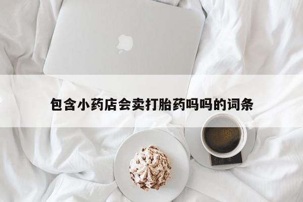 堕胎药微信包含小药店会卖打胎药吗吗的词条