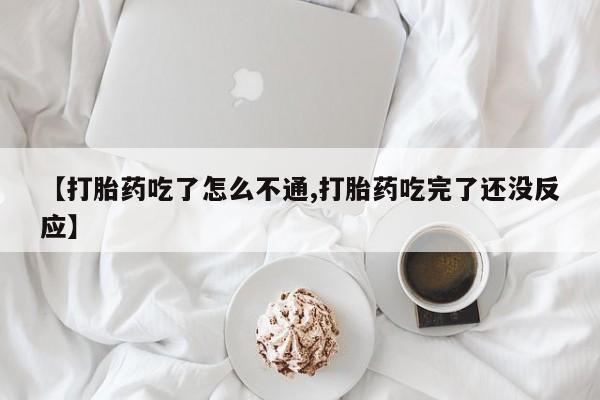 堕胎药微信【打胎药吃了怎么不通,打胎药吃完了还没反应】