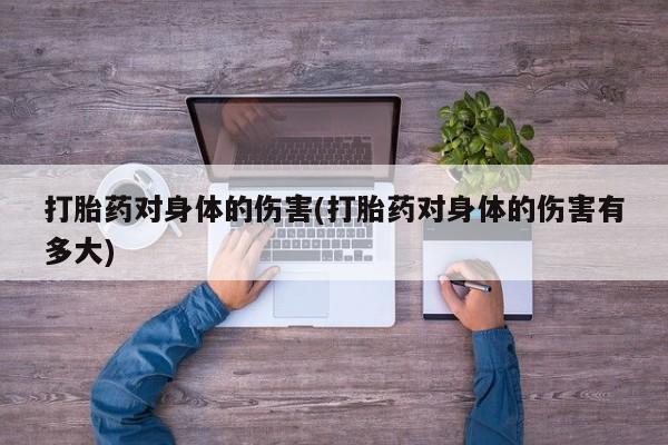 堕胎药微信打胎药对身体的伤害(打胎药对身体的伤害有多大)