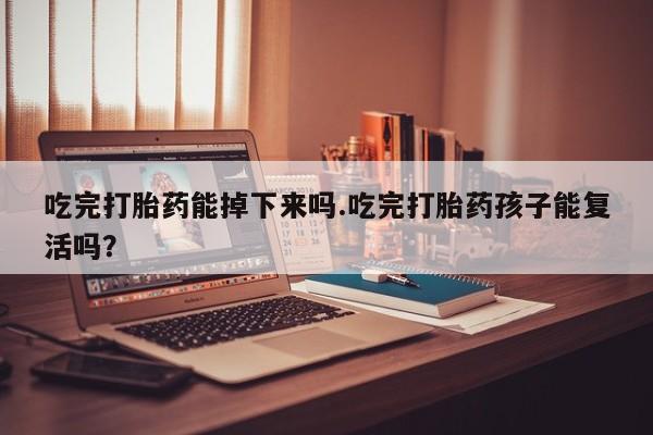 堕胎药微信吃完打胎药能掉下来吗.吃完打胎药孩子能复活吗？