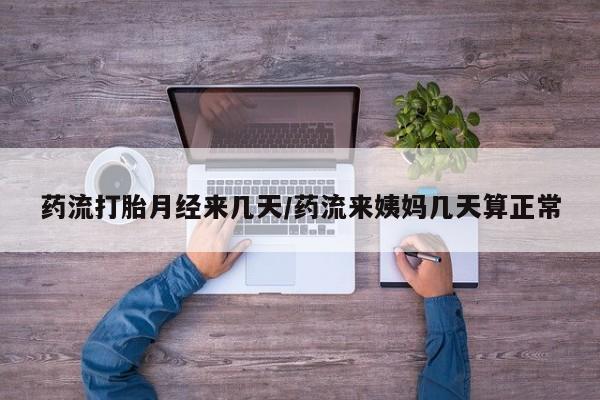 堕胎药微信药流打胎月经来几天/药流来姨妈几天算正常