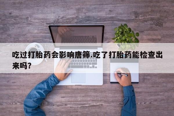 堕胎药微信吃过打胎药会影响唐筛.吃了打胎药能检查出来吗？