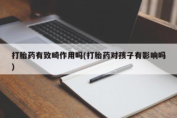 堕胎药微信打胎药有致畸作用吗(打胎药对孩子有影响吗)