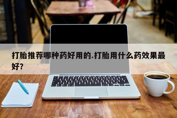 堕胎药微信打胎推荐哪种药好用的.打胎用什么药效果最好？