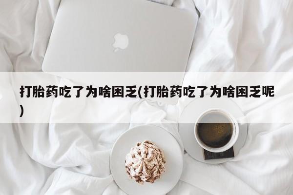 堕胎药微信打胎药吃了为啥困乏(打胎药吃了为啥困乏呢)