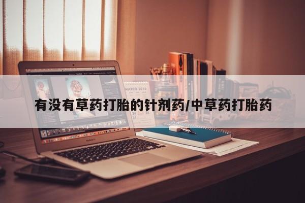 堕胎药微信有没有草药打胎的针剂药/中草药打胎药